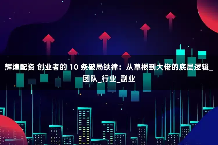 辉煌配资 创业者的 10 条破局铁律：从草根到大佬的底层逻辑_团队_行业_副业