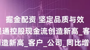 掘金配资 坚定品质与效率提升 吴通控股现金流创造新高_客户_公司_同比增长
