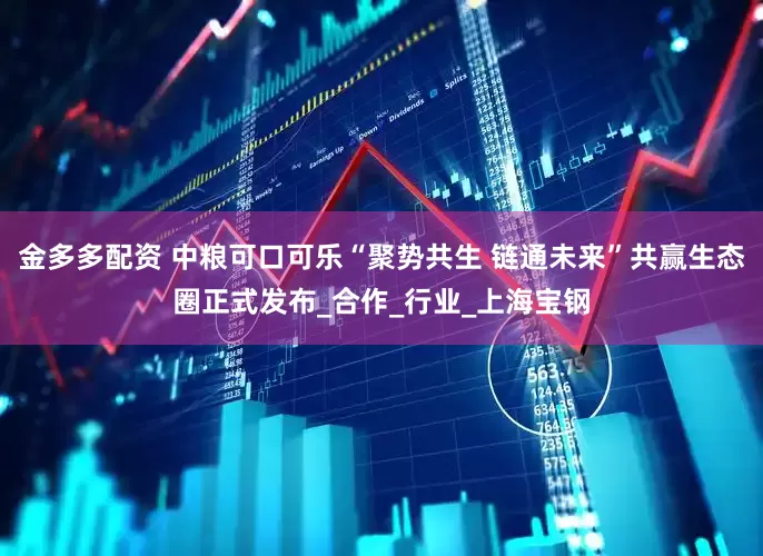 金多多配资 中粮可口可乐“聚势共生 链通未来”共赢生态圈正式发布_合作_行业_上海宝钢