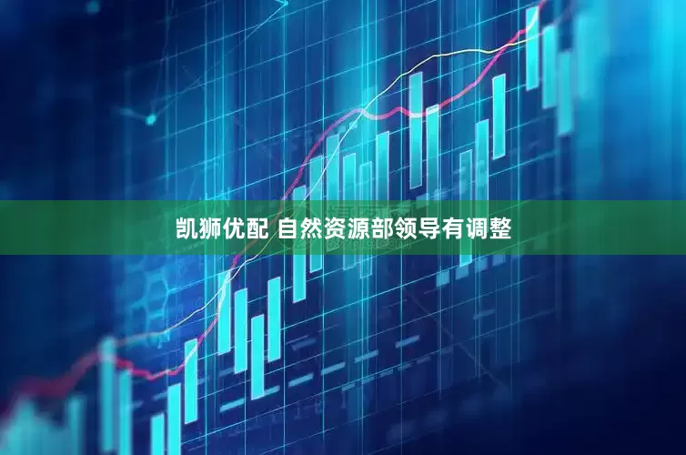 凯狮优配 自然资源部领导有调整