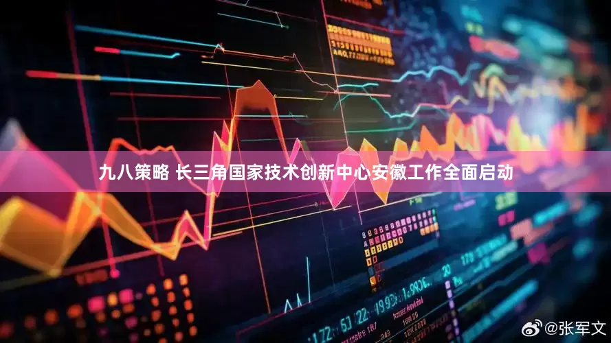 九八策略 长三角国家技术创新中心安徽工作全面启动
