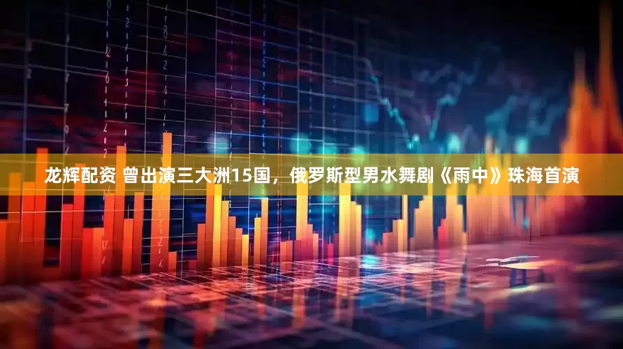 龙辉配资 曾出演三大洲15国，俄罗斯型男水舞剧《雨中》珠海首演