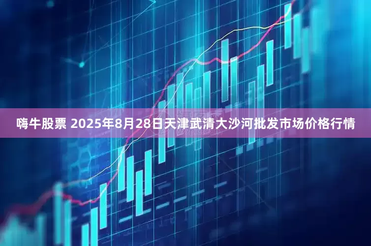 嗨牛股票 2025年8月28日天津武清大沙河批发市场价格行情