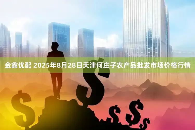 金鑫优配 2025年8月28日天津何庄子农产品批发市场价格行情