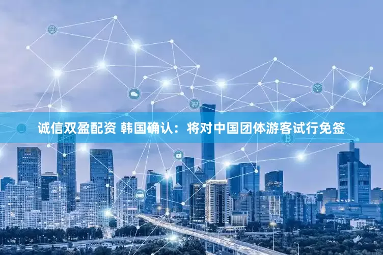 诚信双盈配资 韩国确认：将对中国团体游客试行免签