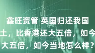 鑫旺资管 英国归还我国的第一块领土，比香港还大五倍，如今当地怎么样？