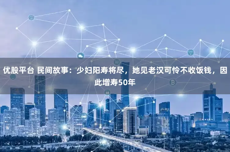 优股平台 民间故事：少妇阳寿将尽，她见老汉可怜不收饭钱，因此增寿50年