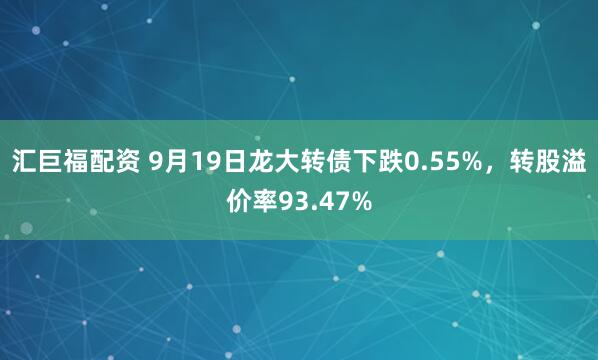 汇巨福配资 9月19日龙大转债下跌0.55%，转股溢价率93.47%