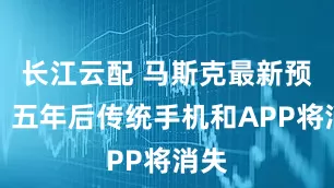 长江云配 马斯克最新预测：五年后传统手机和APP将消失