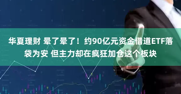 华夏理财 晕了晕了！约90亿元资金借道ETF落袋为安 但主力却在疯狂加仓这个板块