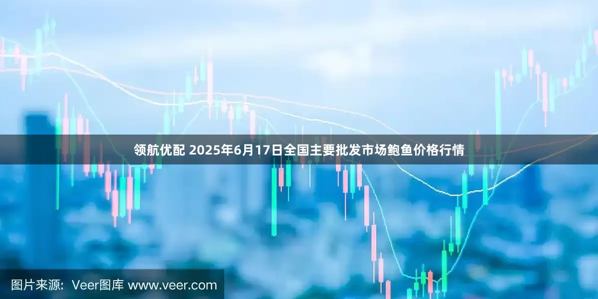 领航优配 2025年6月17日全国主要批发市场鲍鱼价格行情
