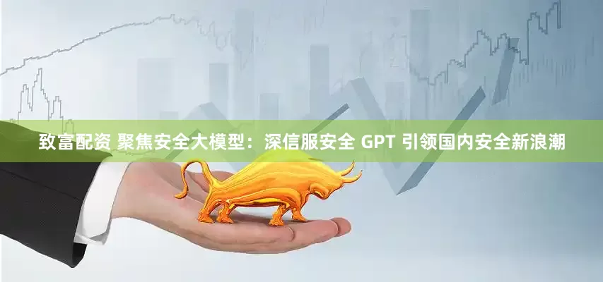 致富配资 聚焦安全大模型：深信服安全 GPT 引领国内安全新浪潮