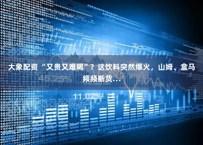 大象配资 “又贵又难喝”？这饮料突然爆火，山姆、盒马频频断货…