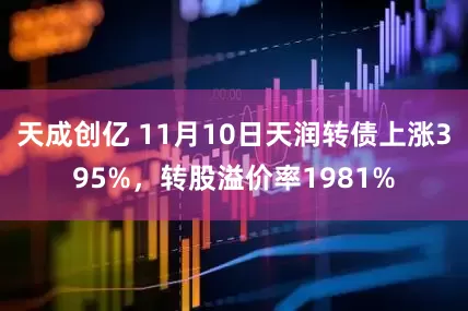 天成创亿 11月10日天润转债上涨395%，转股溢价率1981%