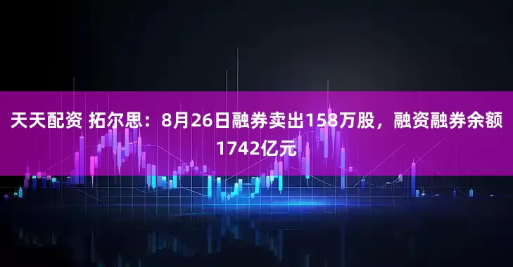 天天配资 拓尔思：8月26日融券卖出158万股，融资融券余额1742亿元