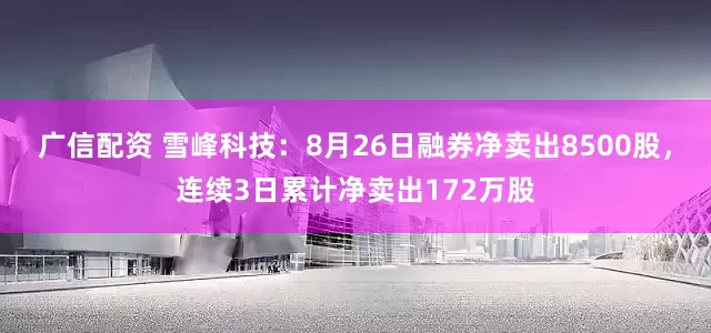 广信配资 雪峰科技：8月26日融券净卖出8500股，连续3日累计净卖出172万股