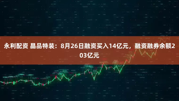永利配资 晶品特装：8月26日融资买入14亿元，融资融券余额203亿元