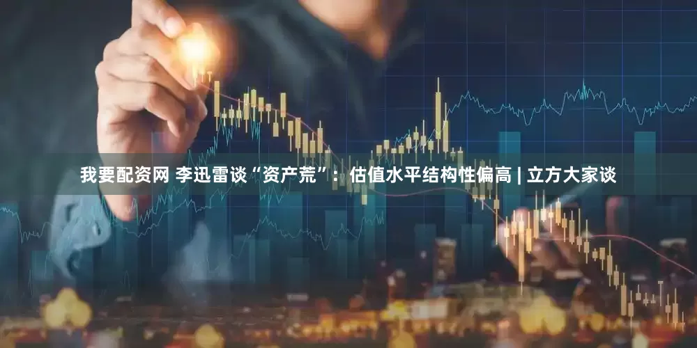 我要配资网 李迅雷谈“资产荒”：估值水平结构性偏高 | 立方大家谈