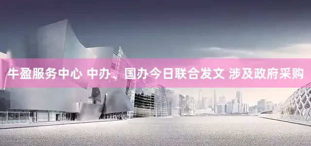 牛盈服务中心 中办、国办今日联合发文 涉及政府采购
