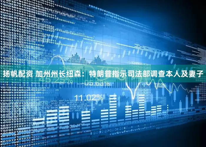 扬帆配资 加州州长纽森：特朗普指示司法部调查本人及妻子